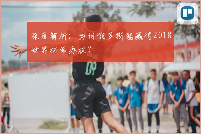 深度解析:为何俄罗斯能赢得2018世界杯举办权?