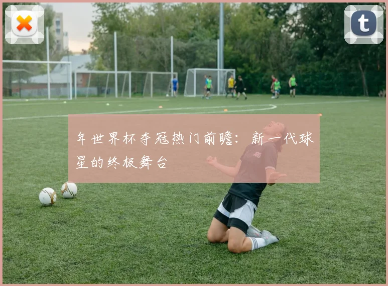 年世界杯夺冠热门前瞻：新一代球星的终极舞台