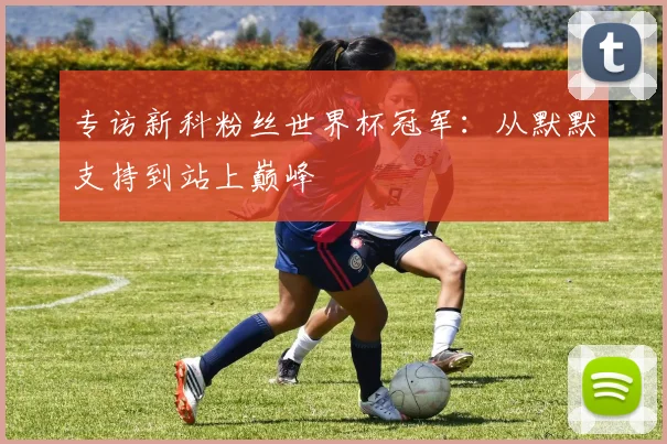 专访新科粉丝世界杯冠军：从默默支持到站上巅峰