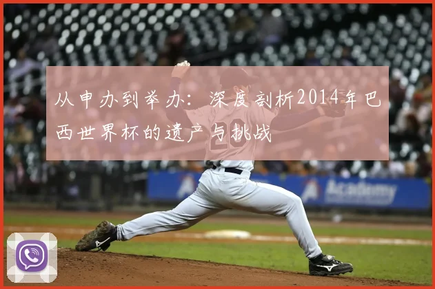 从申办到举办:深度剖析2014年巴西世界杯的遗产与挑战