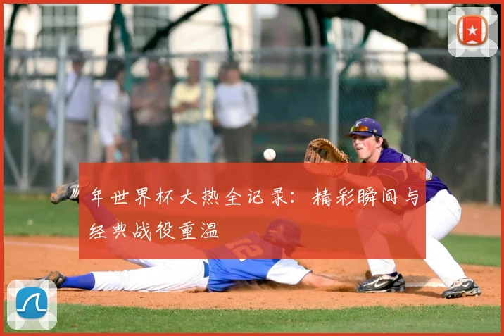 年世界杯大热全记录：精彩瞬间与经典战役重温