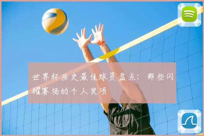 世界杯历史最佳球员盘点:那些闪耀赛场的个人奖项