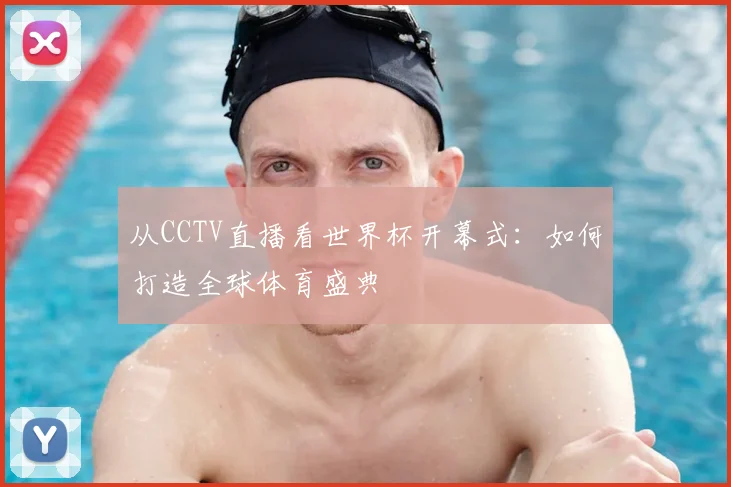 从CCTV直播看世界杯开幕式:如何打造全球体育盛典