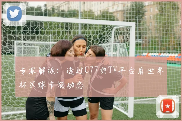 专家解读：透过C77典TV平台看世界杯买球市场动态