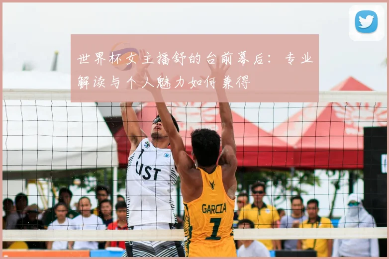 世界杯女主播舒的台前幕后：专业解读与个人魅力如何兼得