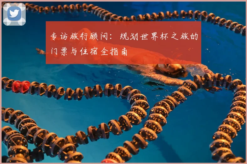 专访旅行顾问:规划世界杯之旅的门票与住宿全指南
