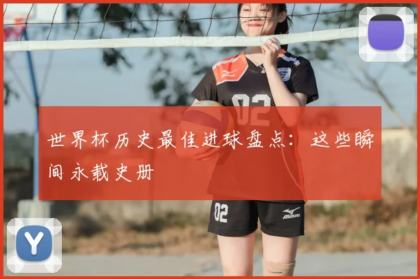 世界杯历史最佳进球盘点:这些瞬间永载史册