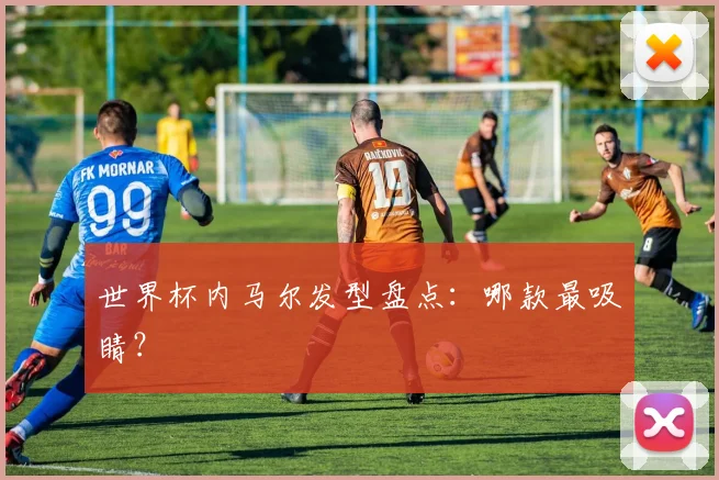世界杯内马尔发型盘点:哪款最吸睛?