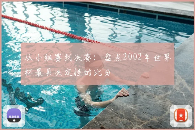 从小组赛到决赛：盘点2002年世界杯最具决定性的比分
