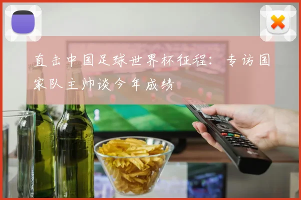 直击中国足球世界杯征程:专访国家队主帅谈今年成绩