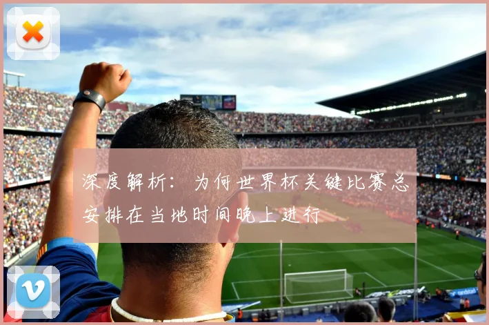 深度解析:为何世界杯关键比赛总安排在当地时间晚上进行