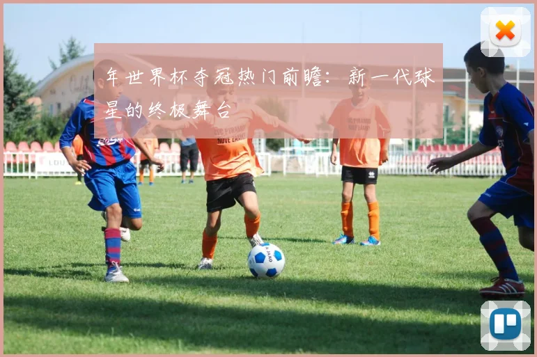 年世界杯夺冠热门前瞻：新一代球星的终极舞台