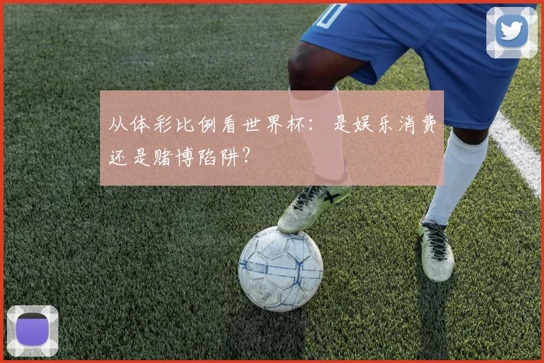 从体彩比例看世界杯：是娱乐消费还是赌博陷阱？