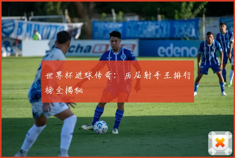 世界杯进球传奇:历届射手王排行榜全揭秘