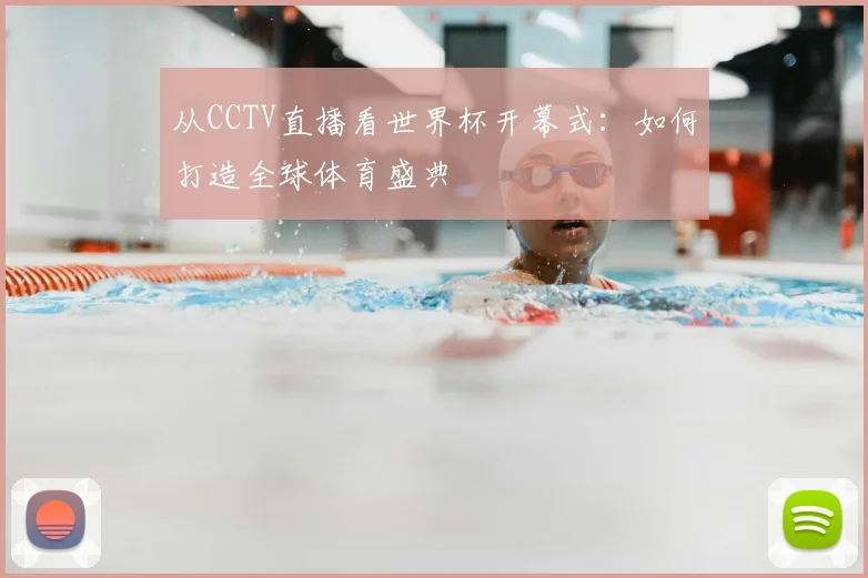 从CCTV直播看世界杯开幕式:如何打造全球体育盛典