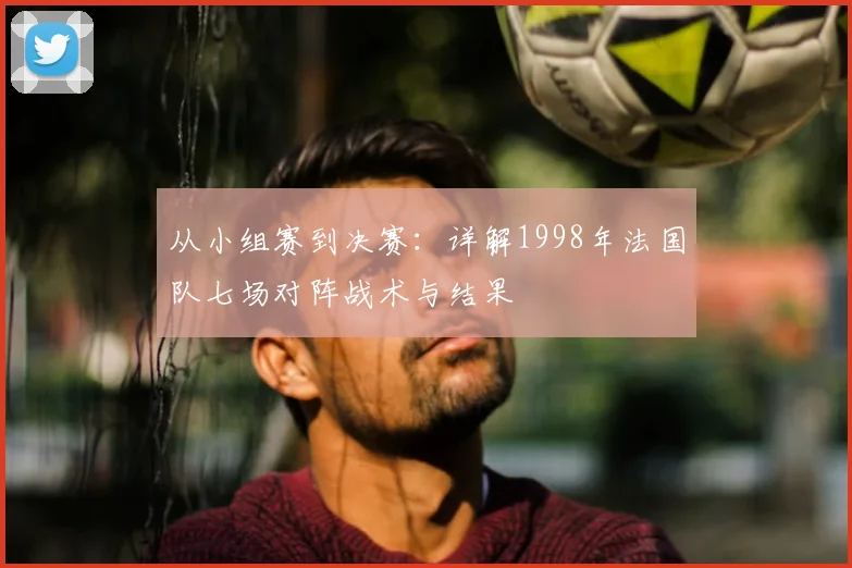 从小组赛到决赛：详解1998年法国队七场对阵战术与结果