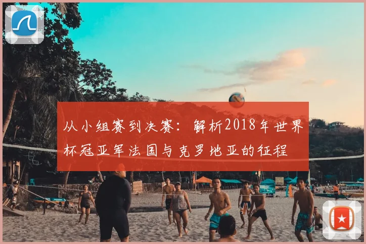 从小组赛到决赛：解析2018年世界杯冠亚军法国与克罗地亚的征程