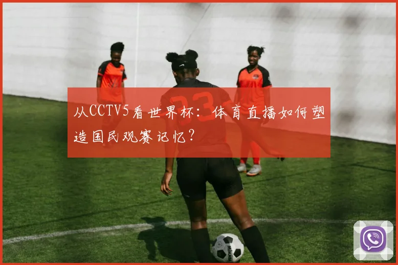 从CCTV5看世界杯：体育直播如何塑造国民观赛记忆？