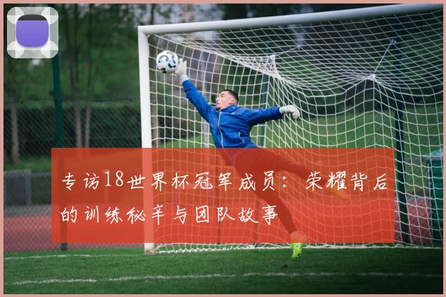 专访18世界杯冠军成员：荣耀背后的训练秘辛与团队故事