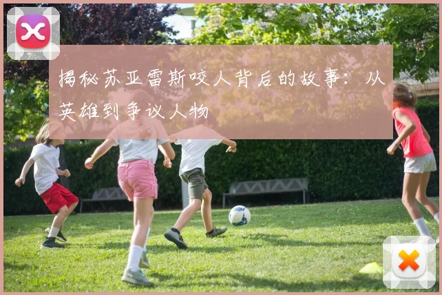 揭秘苏亚雷斯咬人背后的故事:从英雄到争议人物