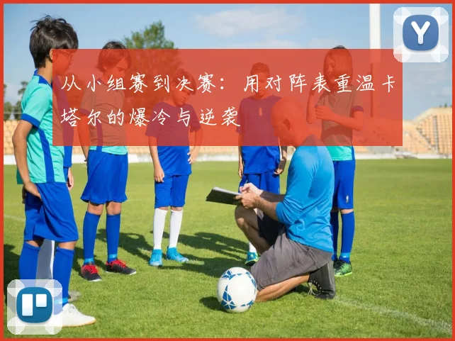 从小组赛到决赛：用对阵表重温卡塔尔的爆冷与逆袭