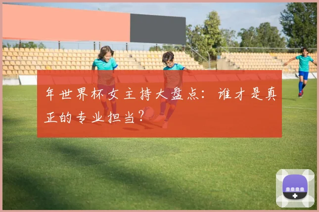 年世界杯女主持大盘点：谁才是真正的专业担当？