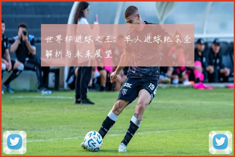 世界杯进球之王:单人进球纪录全解析与未来展望