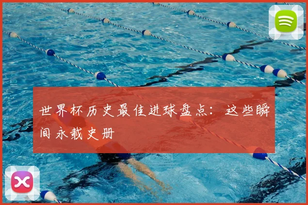 世界杯历史最佳进球盘点:这些瞬间永载史册