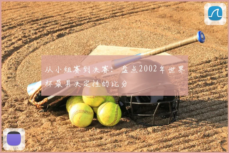 从小组赛到决赛：盘点2002年世界杯最具决定性的比分