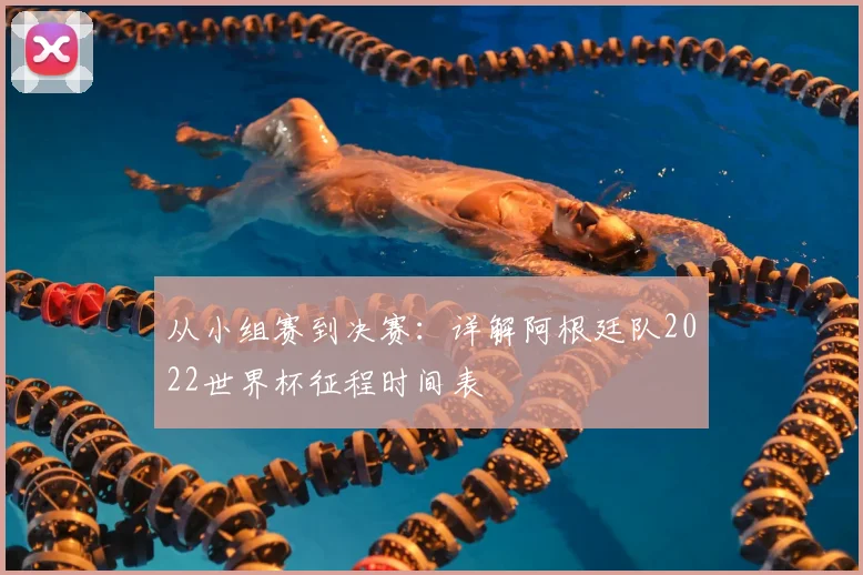 从小组赛到决赛：详解阿根廷队2022世界杯征程时间表
