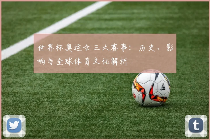 世界杯奥运会三大赛事：历史、影响与全球体育文化解析