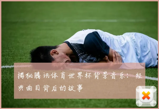 揭秘腾讯体育世界杯背景音乐：经典曲目背后的故事