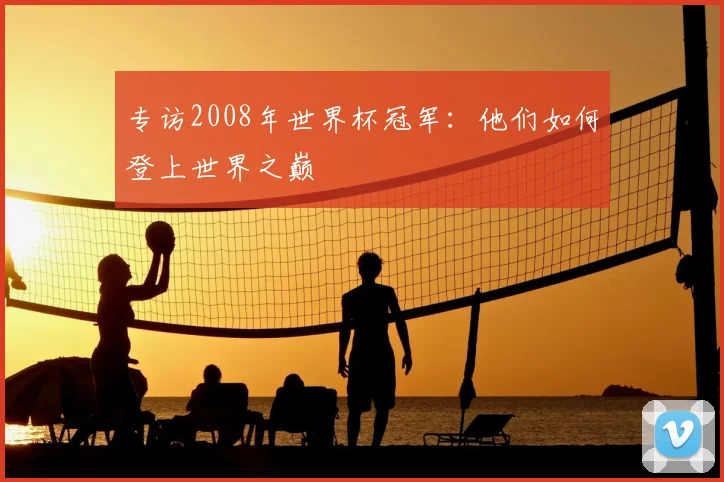 专访2008年世界杯冠军：他们如何登上世界之巅